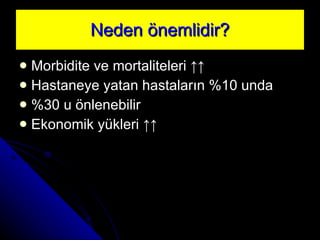 Neden önemlidir? Morbidite ve mortaliteleri  ↑↑ Hastaneye yatan hastaların %10 unda %30 u önlenebilir Ekonomik yükleri  ↑↑ 