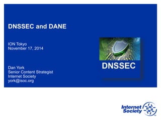 DNSSEC and DANE
ION Tokyo
November 17, 2014
Dan York
Senior Content Strategist
Internet Society
york@isoc.org
 