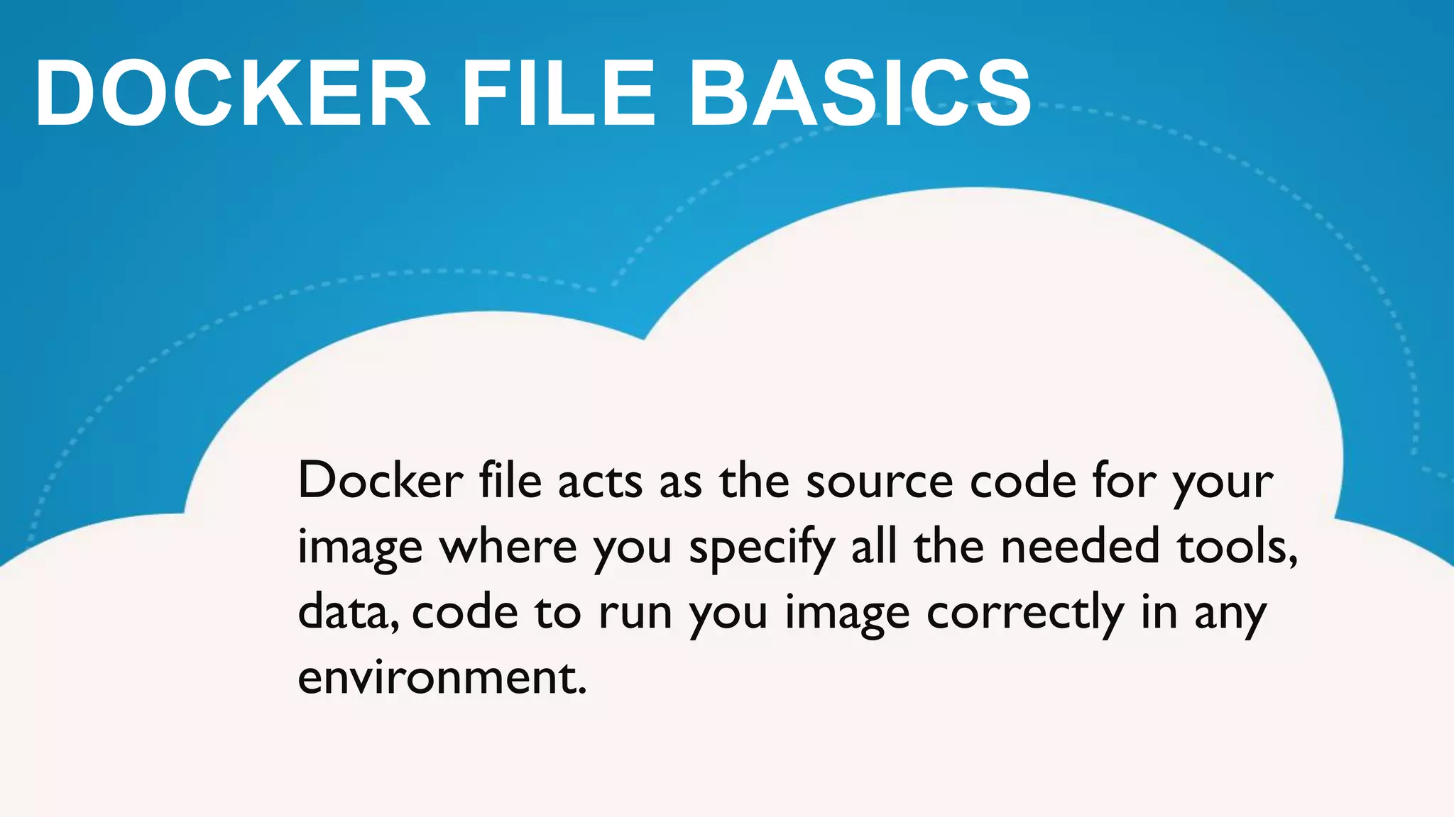 Docker file acts as the source code for your
image where you specify all the needed tools,
data, code to run you image correctly in any
environment.
DOCKER FILE BASICS
 