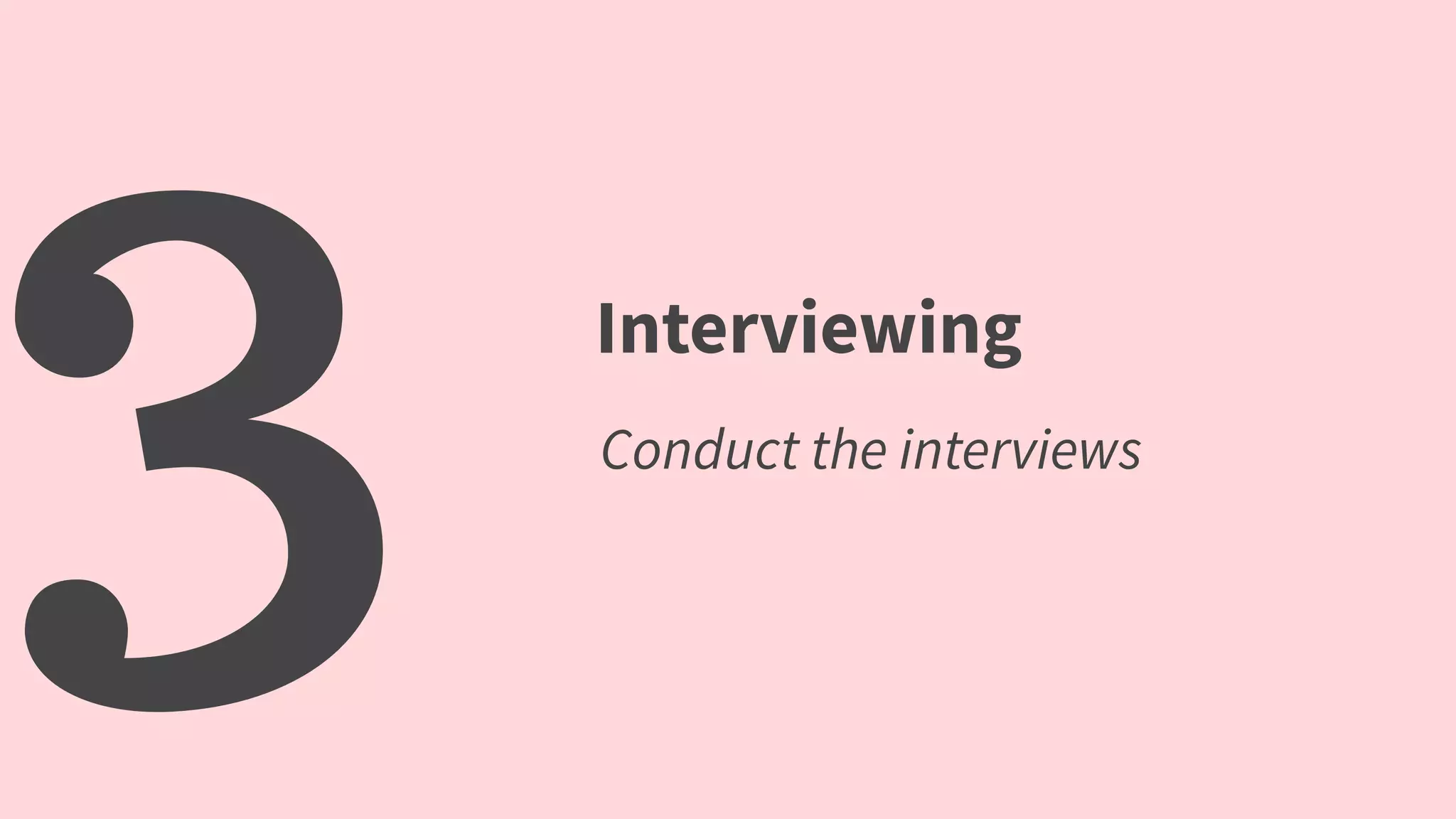 3 Interviewing
Conduct the interviews
 