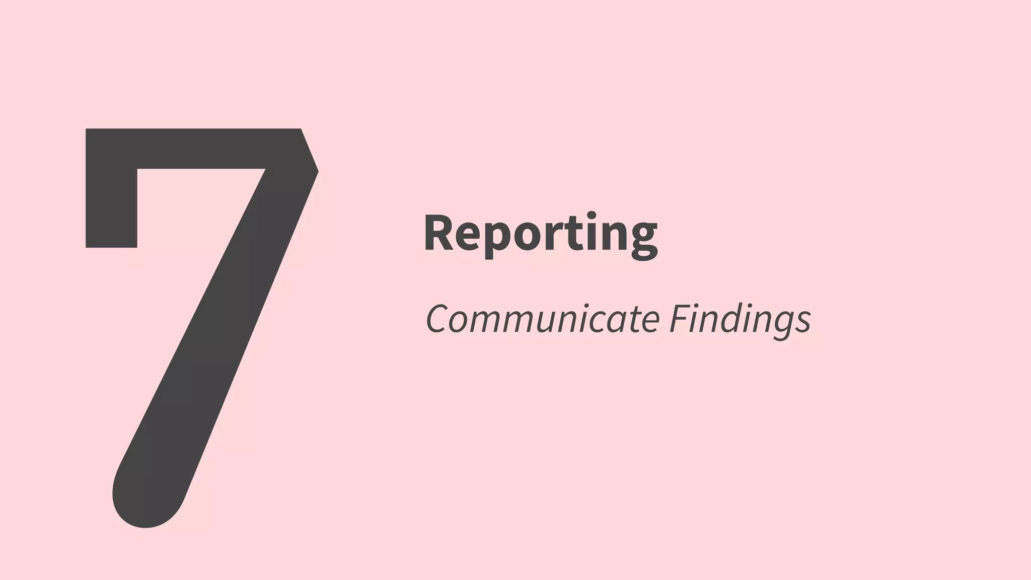 7 Reporting
Communicate Findings
 