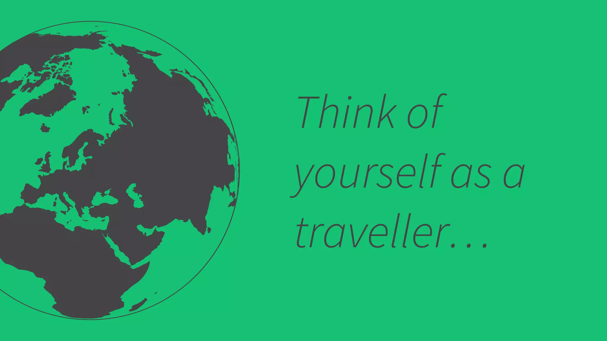 Think of
yourself as a
traveller…
 