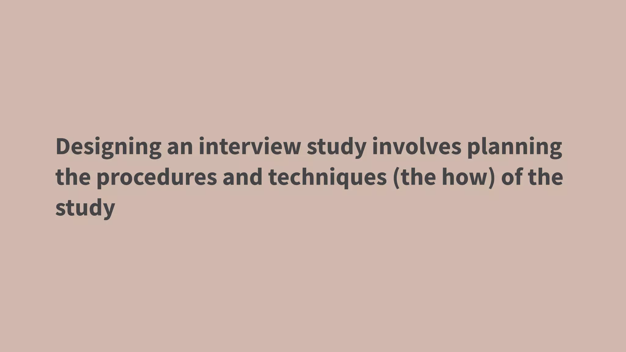 Designing an interview study involves planning
the procedures and techniques (the how) of the
study
 