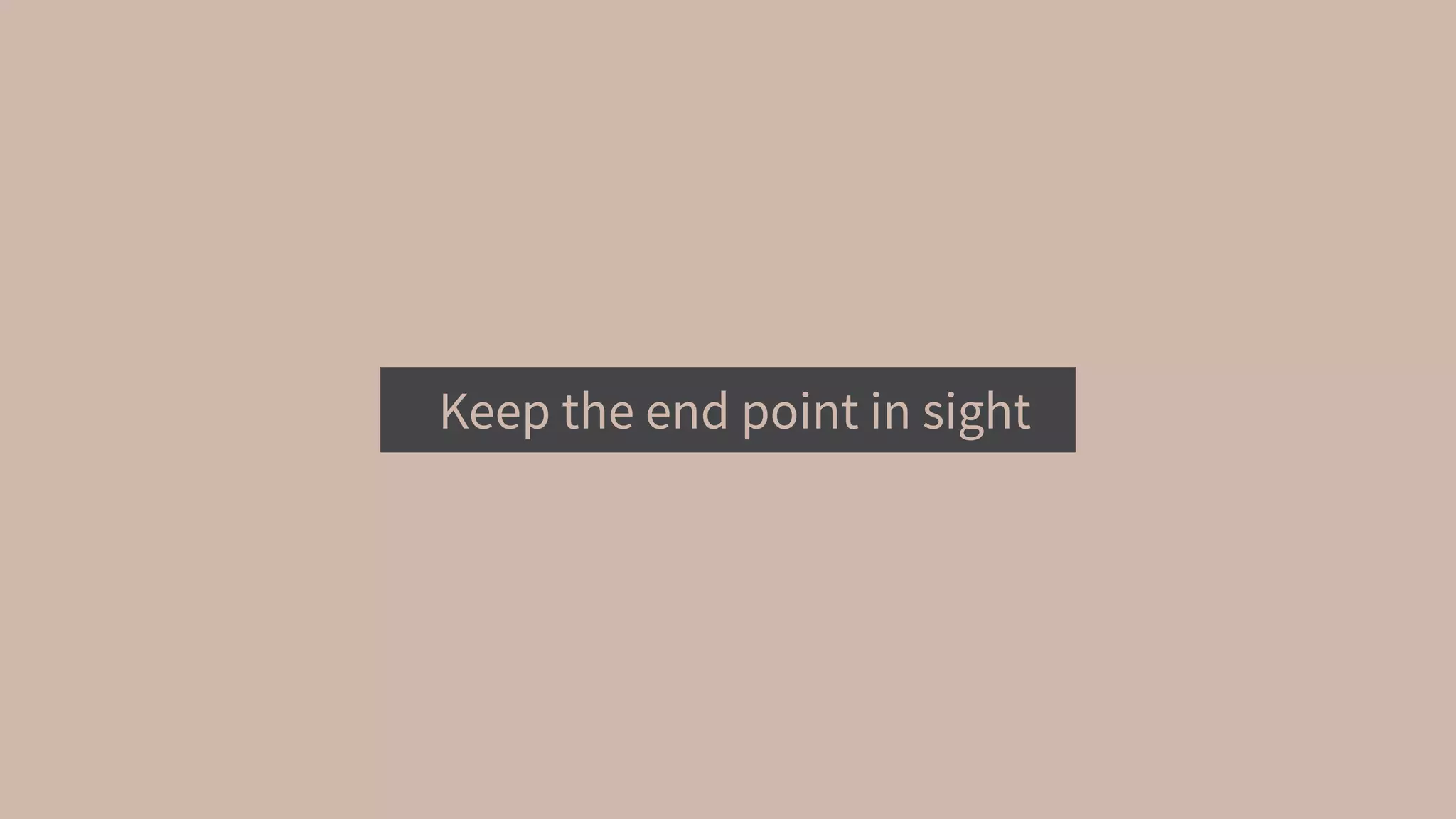 Keep the end point in sight
 
