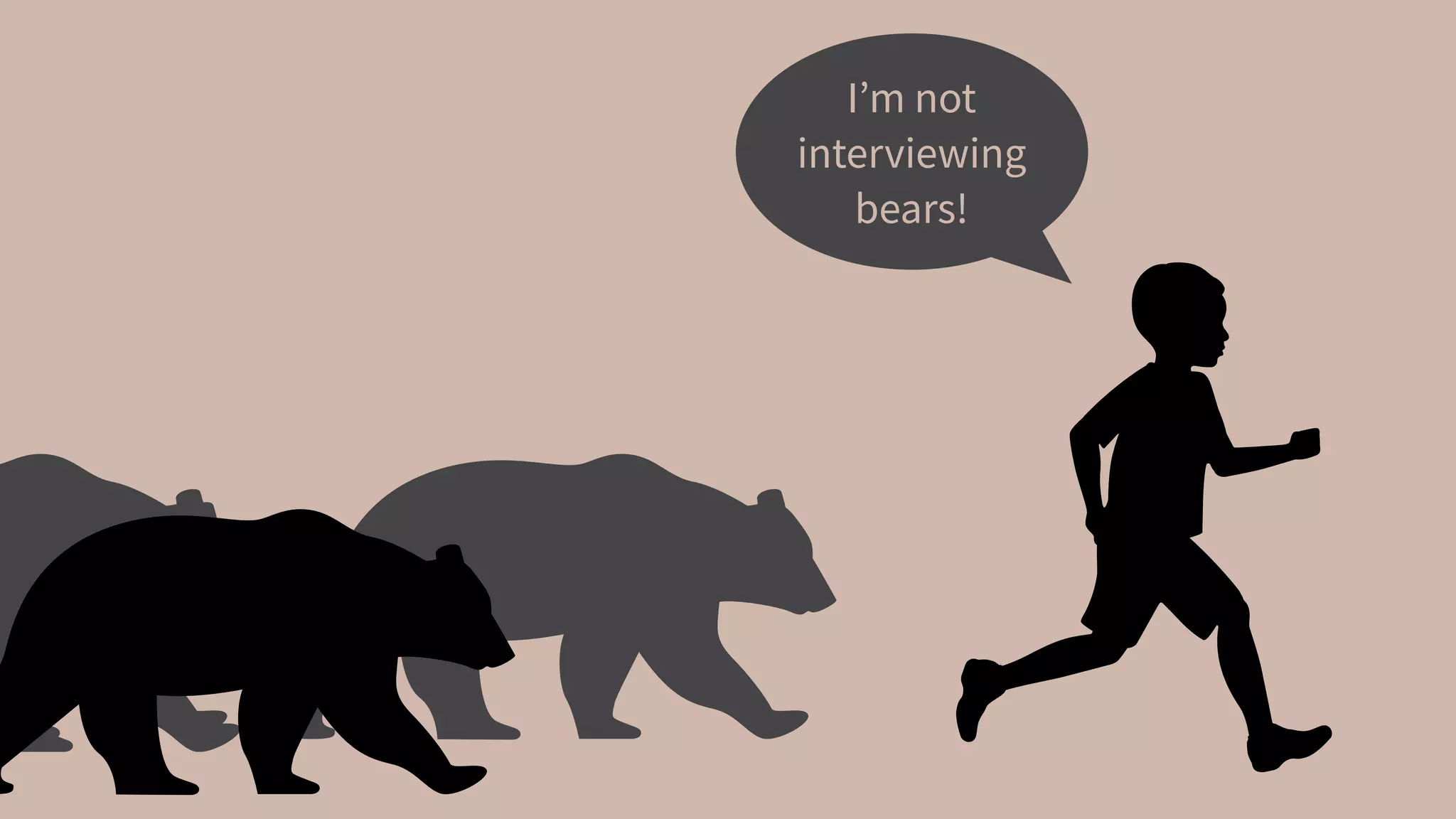 I’m not
interviewing
bears!
 