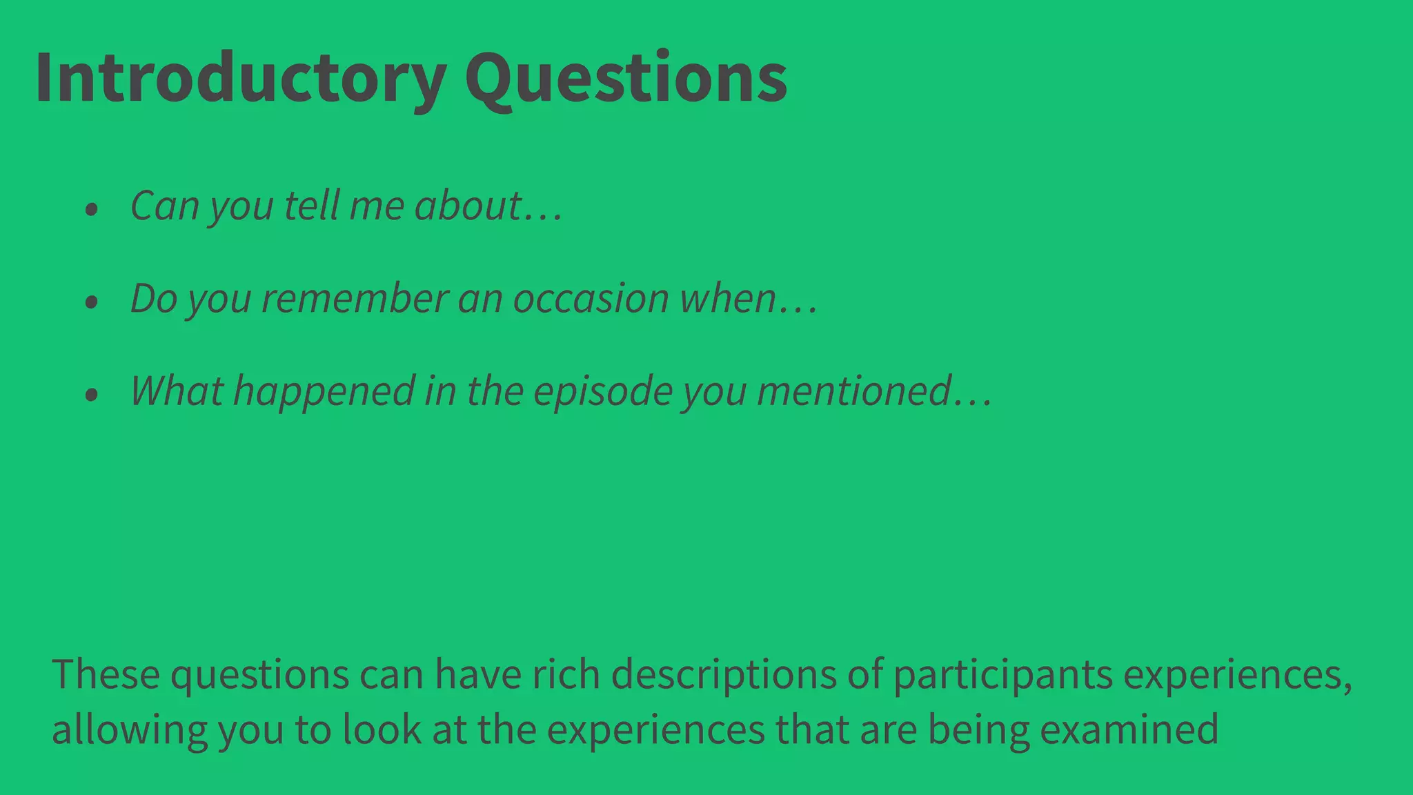 Introductory Questions
• Can you tell me about…
• Do you remember an occasion when…
• What happened in the episode you mentioned…
These questions can have rich descriptions of participants experiences,
allowing you to look at the experiences that are being examined
 