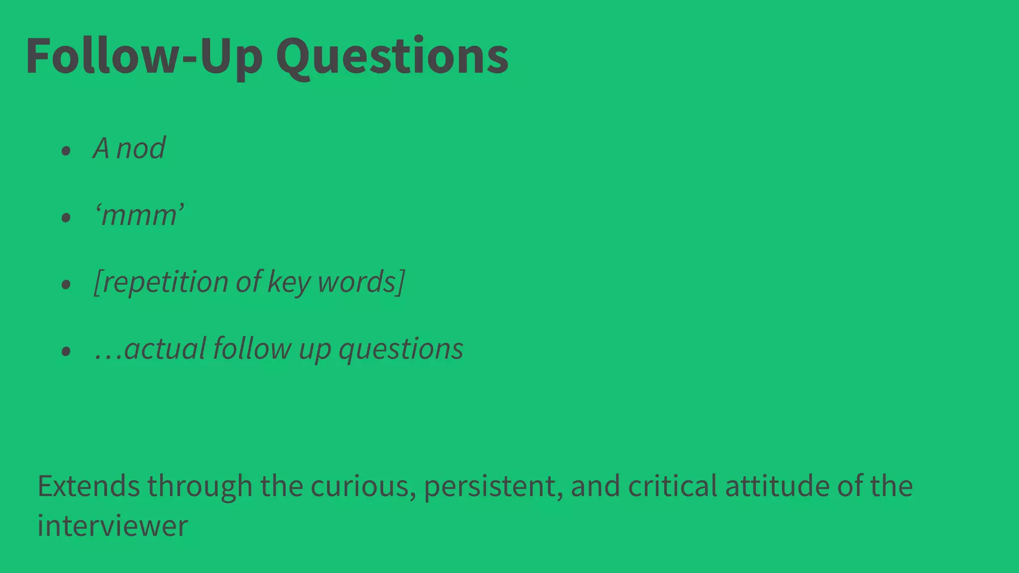 Follow-Up Questions
• A nod
• ‘mmm’
• [repetition of key words]
• …actual follow up questions
Extends through the curious, persistent, and critical attitude of the
interviewer
 