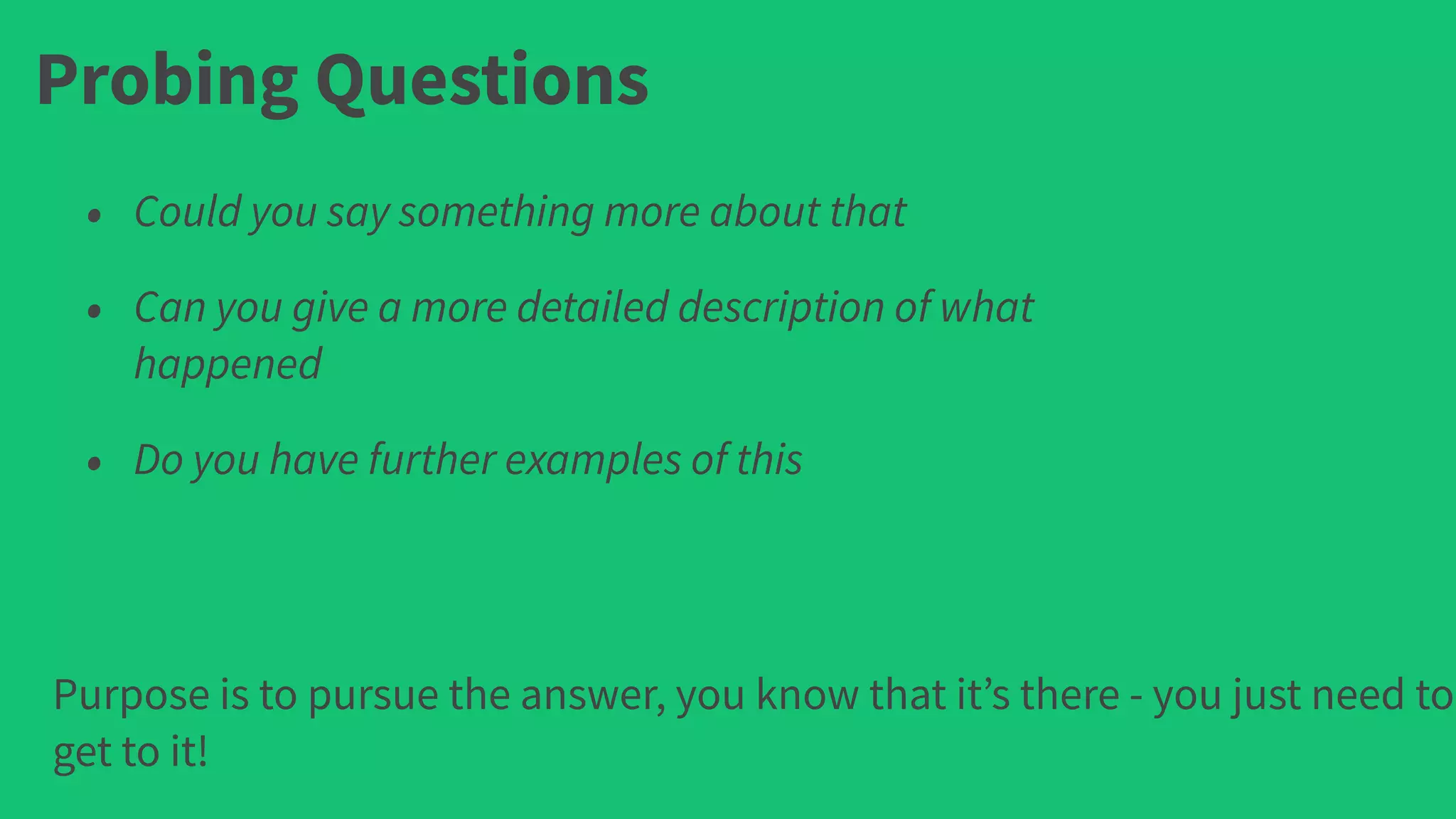 Probing Questions
• Could you say something more about that
• Can you give a more detailed description of what
happened
• Do you have further examples of this
Purpose is to pursue the answer, you know that it’s there - you just need to
get to it!
 