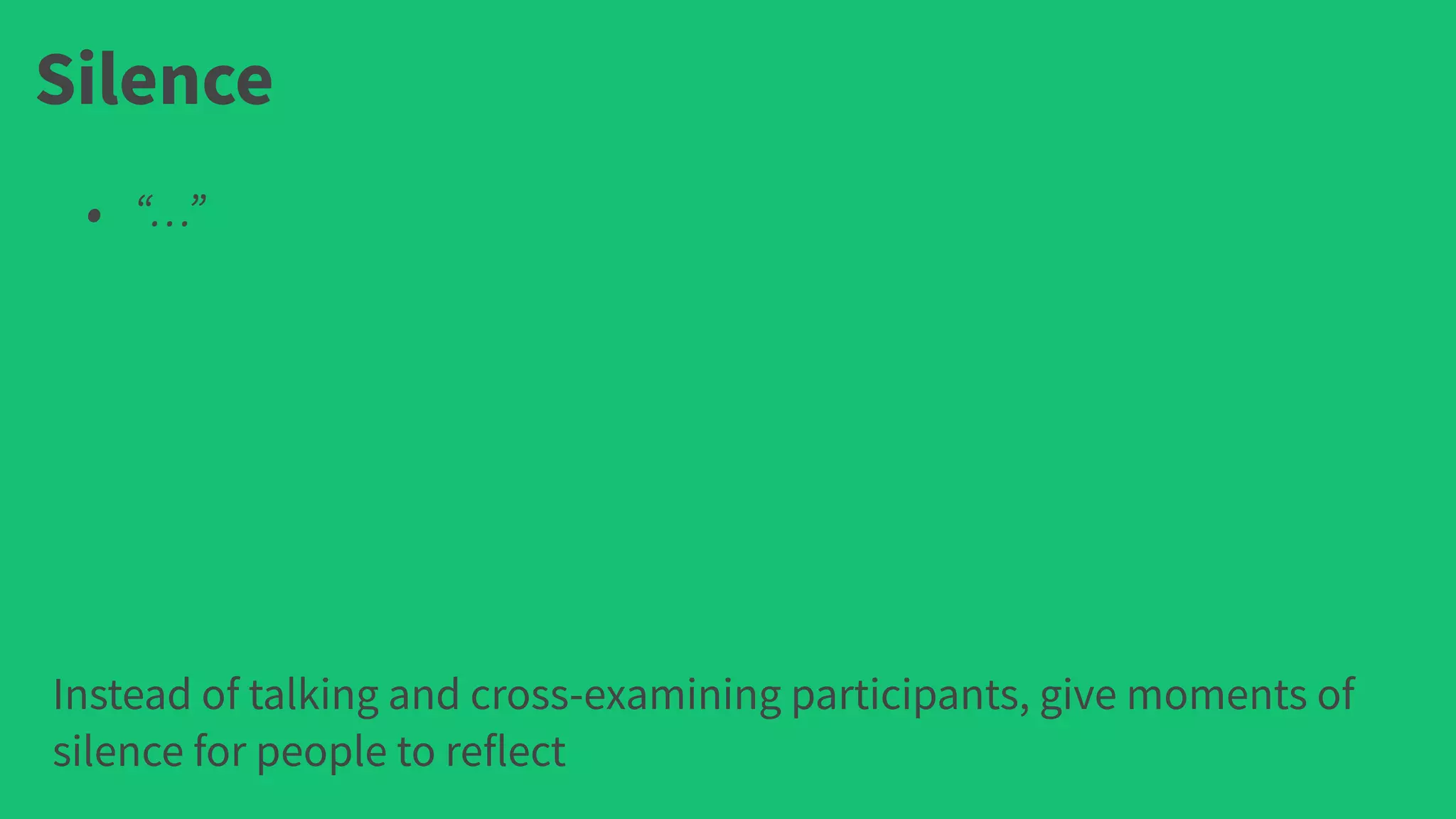 Silence
• “…”
Instead of talking and cross-examining participants, give moments of
silence for people to reflect
 