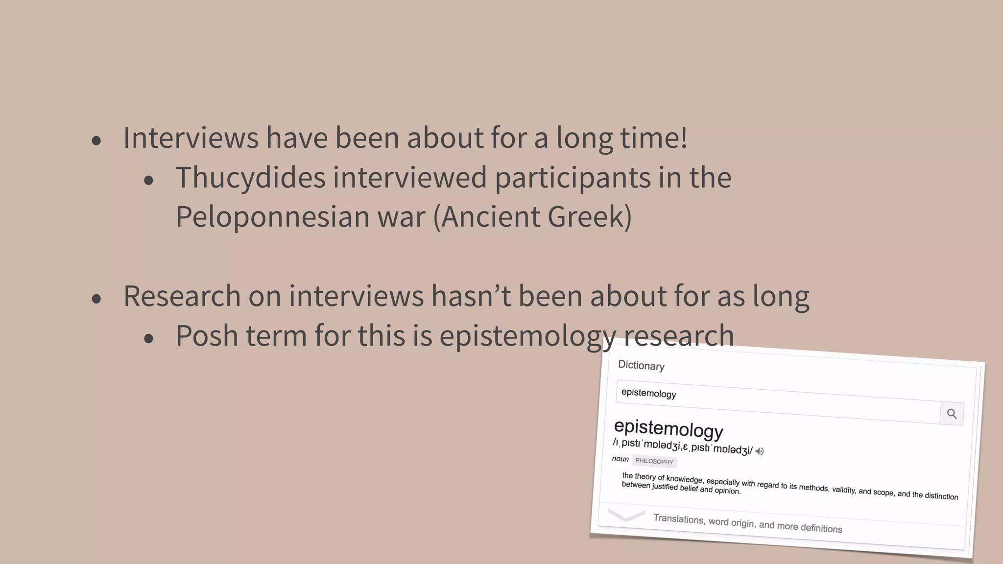 • Interviews have been about for a long time!
• Thucydides interviewed participants in the
Peloponnesian war (Ancient Greek)
• Research on interviews hasn’t been about for as long
• Posh term for this is epistemology research
 