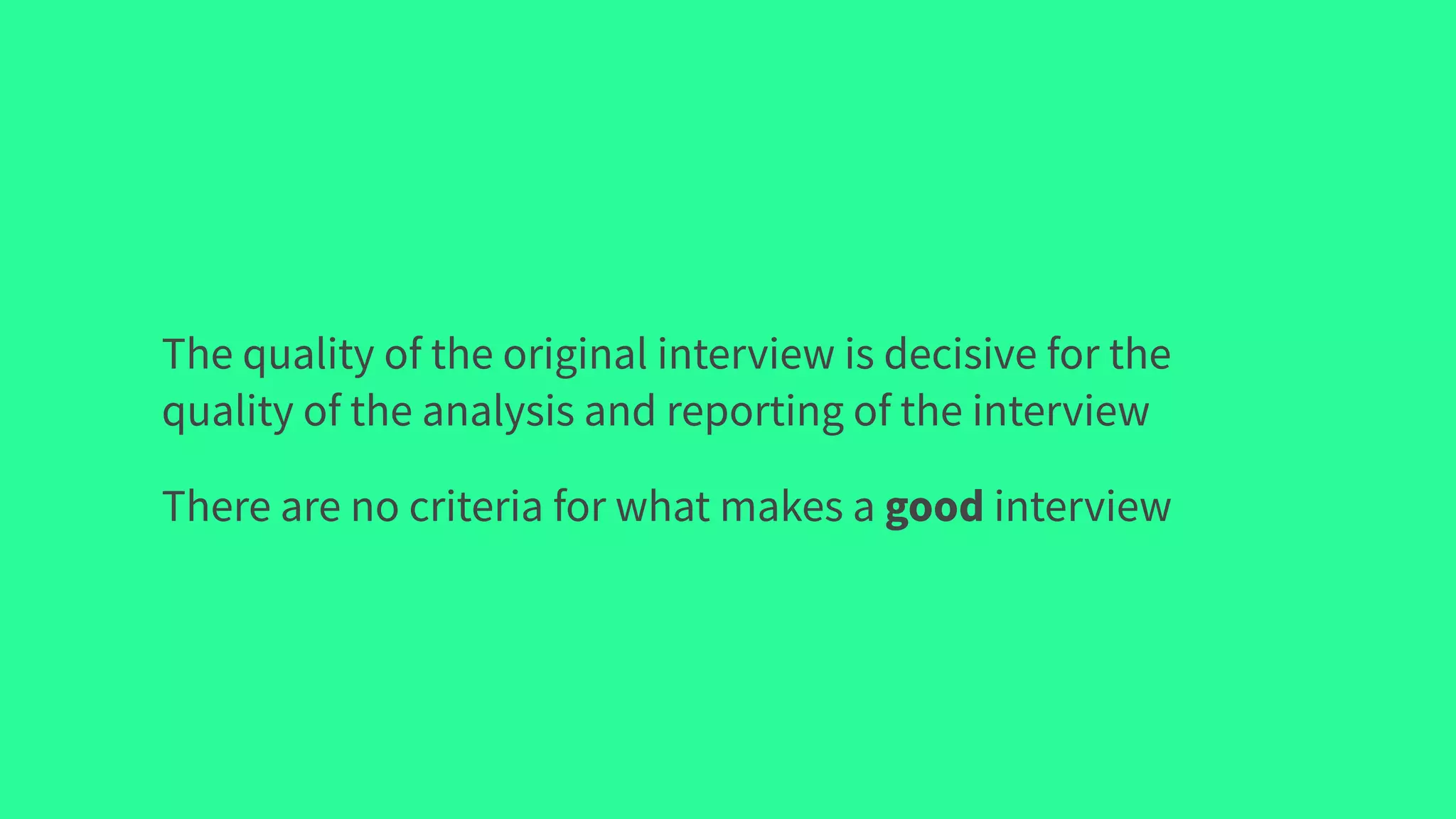 The quality of the original interview is decisive for the
quality of the analysis and reporting of the interview
There are no criteria for what makes a good interview
 