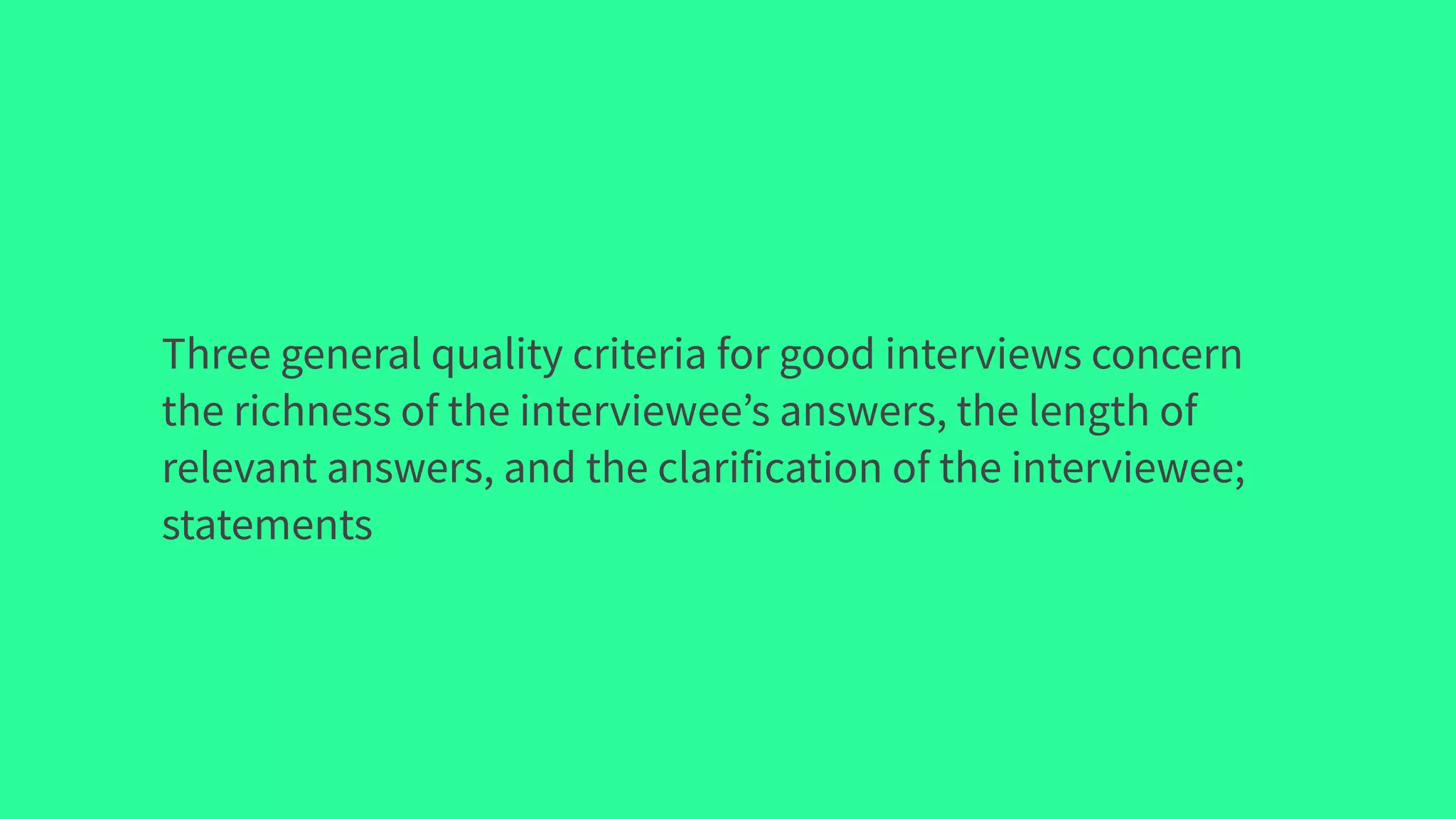 Three general quality criteria for good interviews concern
the richness of the interviewee’s answers, the length of
relevant answers, and the clarification of the interviewee;
statements
 