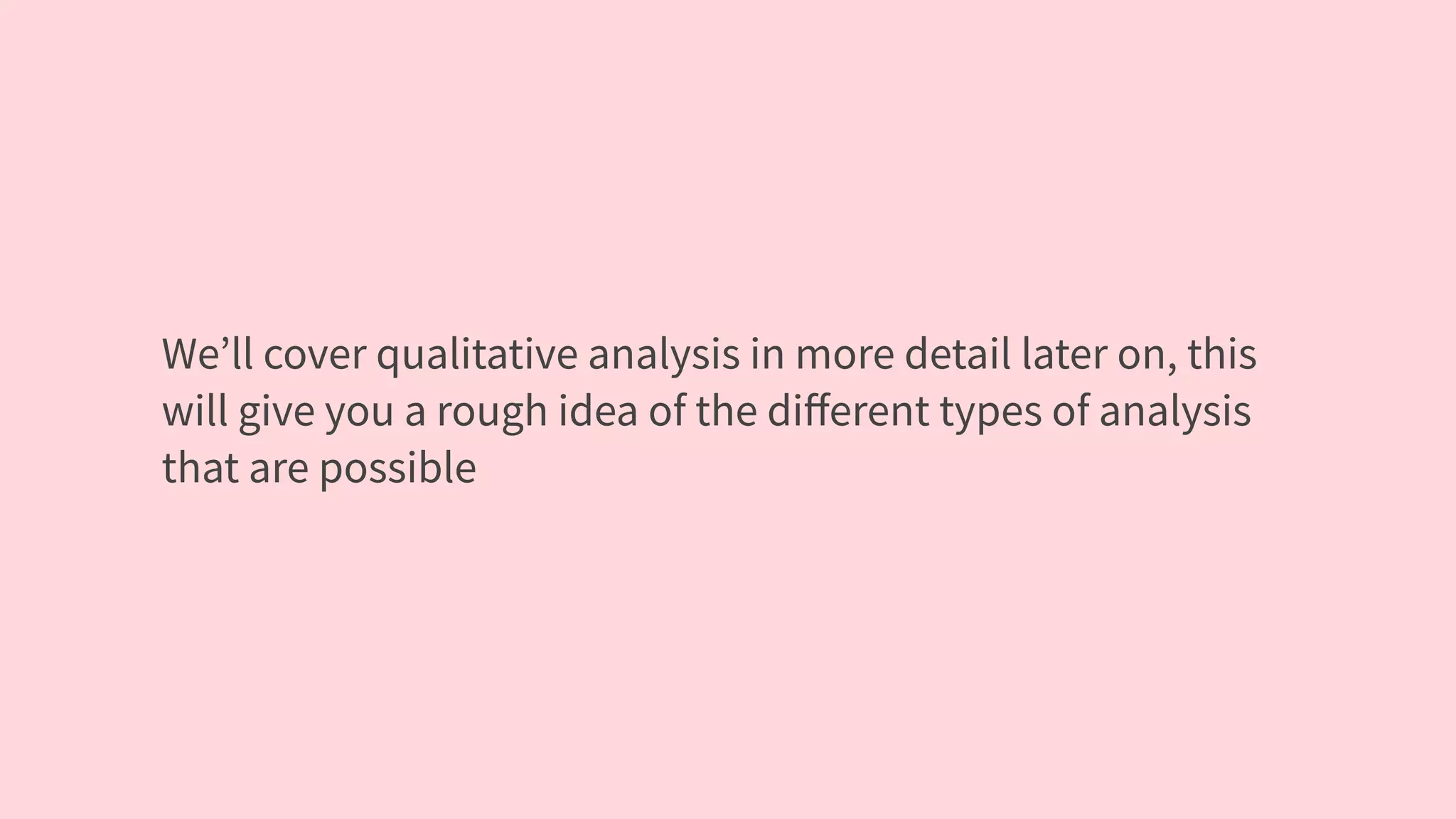 We’ll cover qualitative analysis in more detail later on, this
will give you a rough idea of the diﬀerent types of analysis
that are possible
 