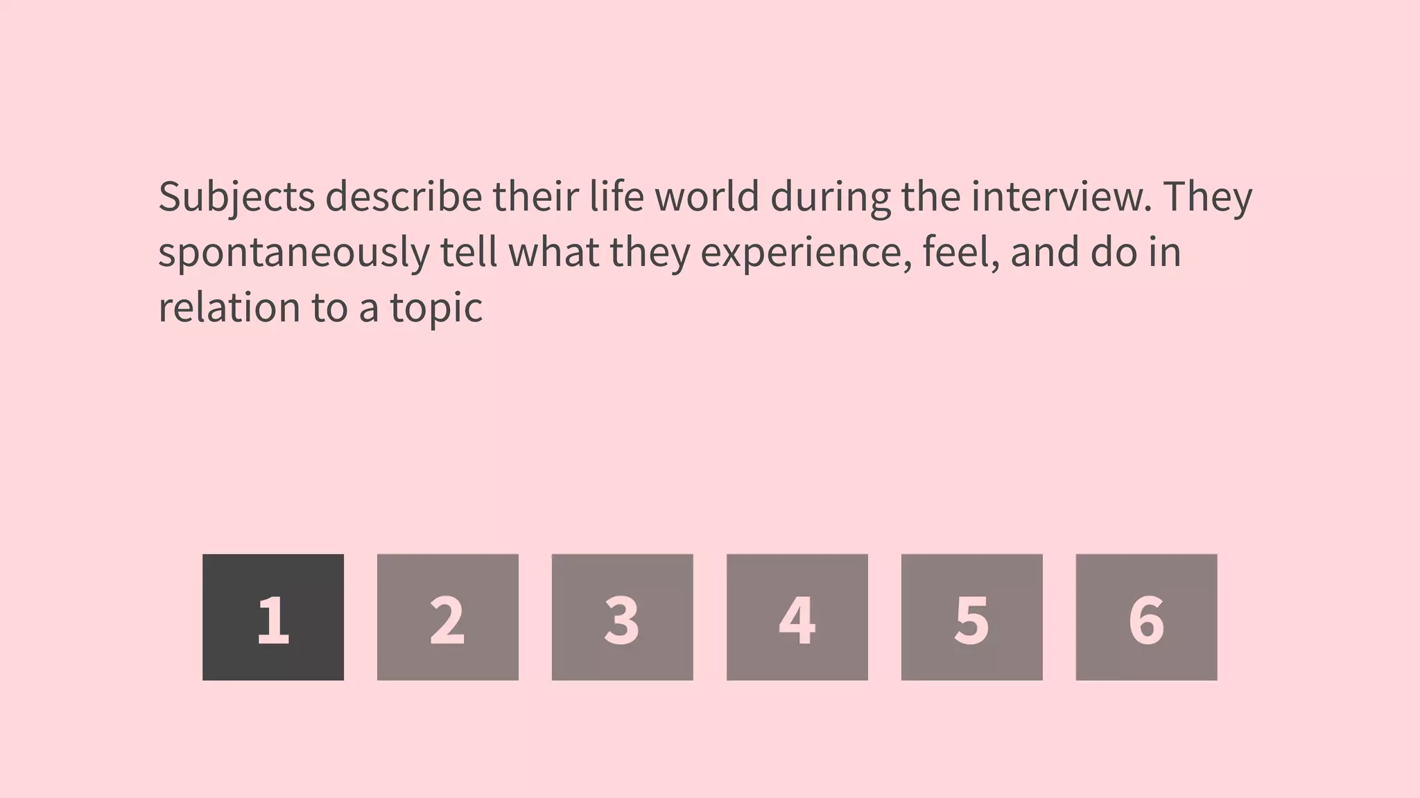 1 2 3 4 5 6
Subjects describe their life world during the interview. They
spontaneously tell what they experience, feel, and do in
relation to a topic
 