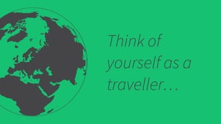 Think of
yourself as a
traveller…
 