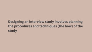 Designing an interview study involves planning
the procedures and techniques (the how) of the
study
 