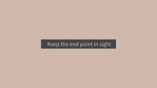 Keep the end point in sight
 