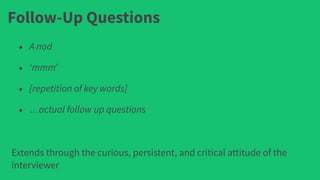 Follow-Up Questions
• A nod
• ‘mmm’
• [repetition of key words]
• …actual follow up questions
Extends through the curious, persistent, and critical attitude of the
interviewer
 