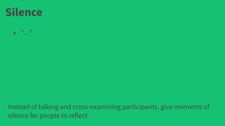 Silence
• “…”
Instead of talking and cross-examining participants, give moments of
silence for people to reflect
 