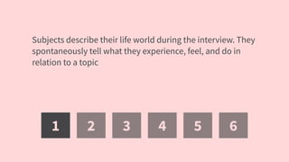 1 2 3 4 5 6
Subjects describe their life world during the interview. They
spontaneously tell what they experience, feel, and do in
relation to a topic
 