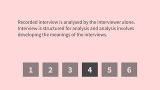 1 2 3 4 5 6
Recorded interview is analysed by the interviewer alone.
Interview is structured for analysis and analysis involves
developing the meanings of the interviews.
 