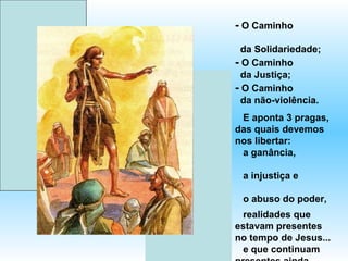 - O Caminho

  da Solidariedade;
- O Caminho
  da Justiça;
- O Caminho
  da não-violência.
 E aponta 3 pragas,
das quais devemos
nos libertar:
 a ganância,

 a injustiça e

 o abuso do poder,
 realidades que
estavam presentes
no tempo de Jesus...
 e que continuam
 