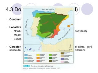 4.3 Domini interior (continental)  Continental suavitzat; Continental acusat Localització:  Nord de Castella i Andalusia, oest d'Extremadura (suavitzat) Meseta i Depressió de l'Ebre. (acusat)  Excepció: muntanyes Característiques:  La distància al mar condiciona el clima, però sense deixar de mostrar característiques del clima mediterrani.  