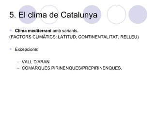 5. El clima de Catalunya Clima mediterrani  amb variants. (FACTORS CLIMÀTICS: LATITUD, CONTINENTALITAT, RELLEU) Excepcions:  VALL D'ARAN COMARQUES PIRINENQUES/PREPIRINENQUES. 