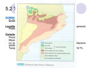 5.2 Tipus de climes DOMINI MEDITERRANI. C) Clima mediterrani litoral (MEDITERRANI 'PUR') Localització geogràfica:  àrea costanera, serralada Litoral i depressió Prelitoral. Característiques : Precipitacions inferiors als 700 mm. anuals Mesos de juliol i agost més eixuts (ESTIATGE) La tardor és època que concentra gran part de les precipitacions (poden ser fortes tempestes;  gota freda )  Temperatura, amb baixa amplitud tèrmica, mitjana anual de 16 ºC. 