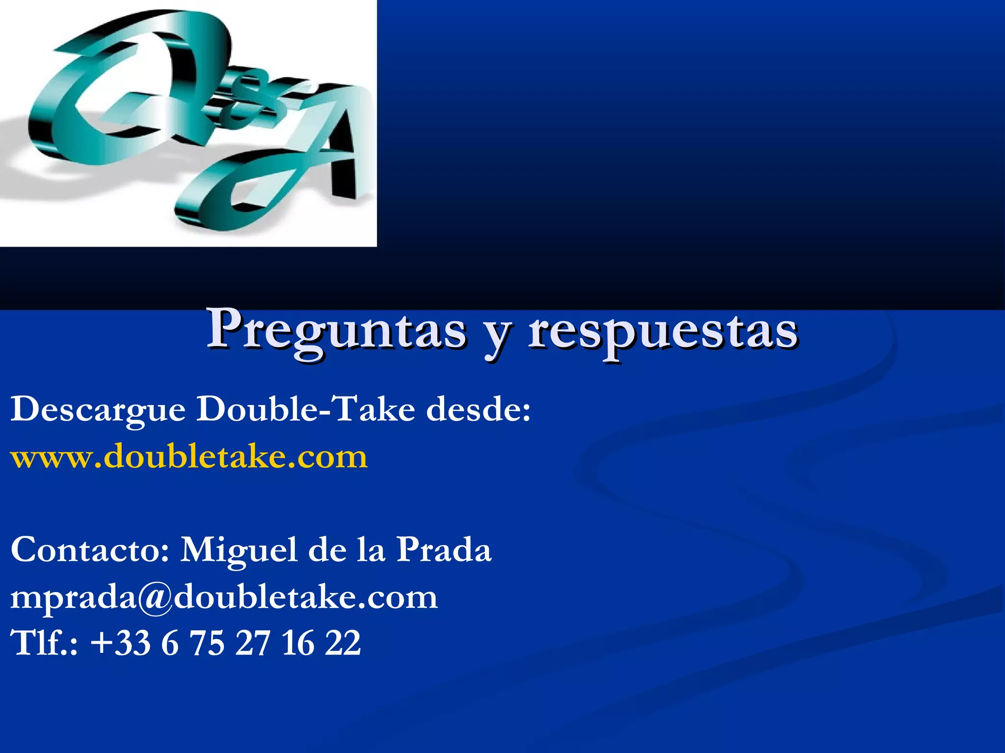 Preguntas y respuestasPreguntas y respuestas
Descargue Double-Take desde:
www.doubletake.com
Contacto: Miguel de la Prada
mprada@doubletake.com
Tlf.: +33 6 75 27 16 22
 