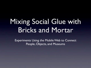Mixing Social Glue with
  Bricks and Mortar
 Experiments Using the Mobile Web to Connect
        People, Objects, and Museums
 