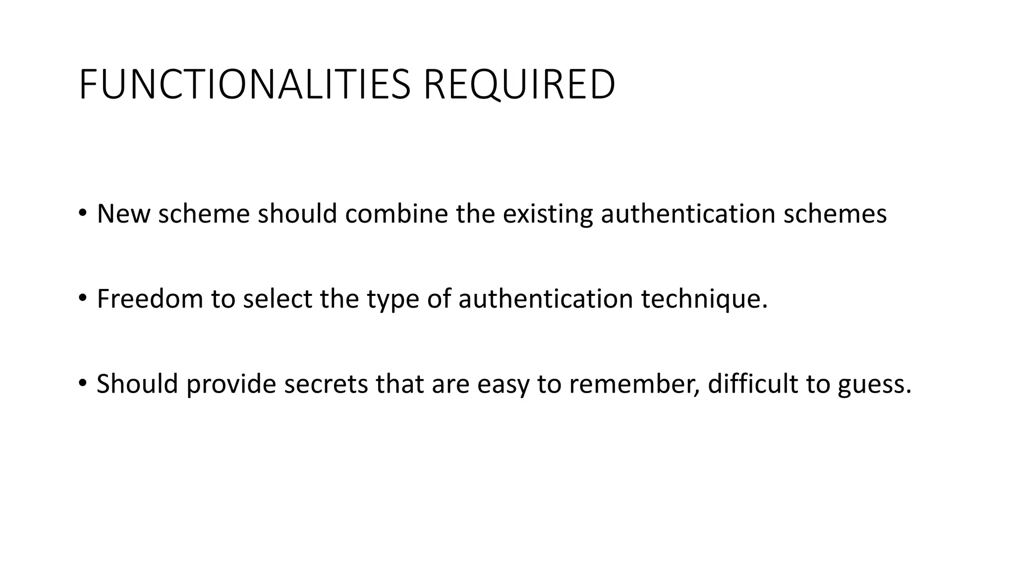 FUNCTIONALITIES REQUIRED
• New scheme should combine the existing authentication schemes
• Freedom to select the type of authentication technique.
• Should provide secrets that are easy to remember, difficult to guess.
 