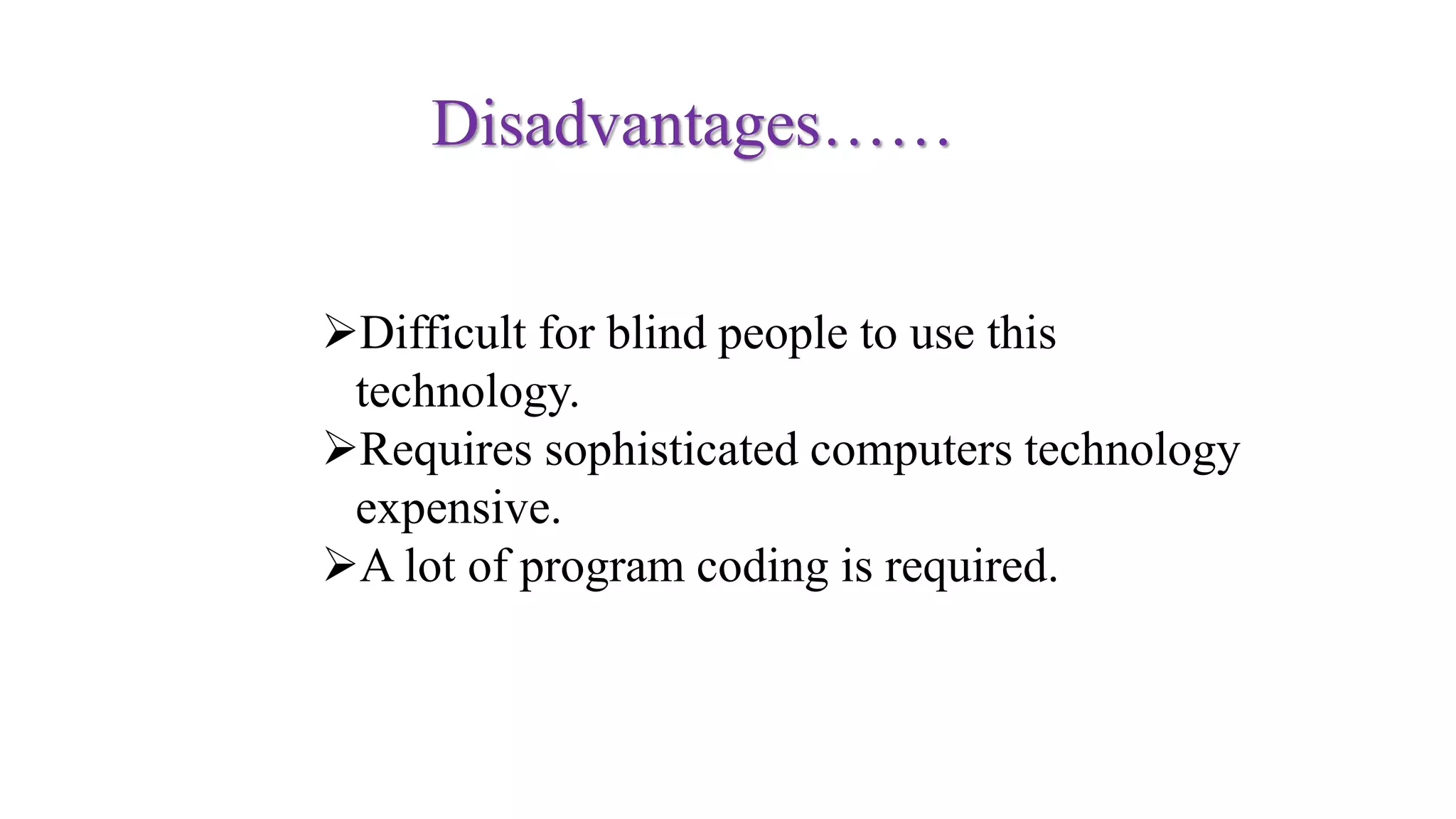 Difficult for blind people to use this
technology.
Requires sophisticated computers technology
expensive.
A lot of program coding is required.
Disadvantages……
 