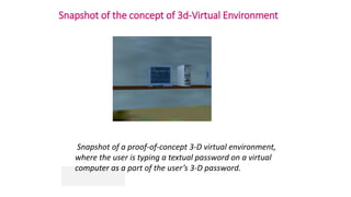 Snapshot of a proof-of-concept 3-D virtual environment,
where the user is typing a textual password on a virtual
computer as a part of the user’s 3-D password.
Snapshot of the concept of 3d-Virtual Environment
 