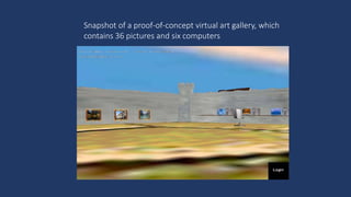 Snapshot of a proof-of-concept virtual art gallery, which
contains 36 pictures and six computers
 