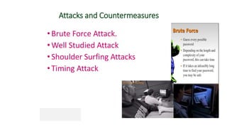 Attacks and Countermeasures
•Brute Force Attack.
•Well Studied Attack
•Shoulder Surfing Attacks
•Timing Attack
 