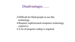 Difficult for blind people to use this
technology.
Requires sophisticated computers technology
expensive.
A lot of program coding is required.
Disadvantages……
 