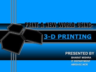 3-D PRINTING
PRESENTED BYPRESENTED BY
BHARAT MISHRABHARAT MISHRA
IT DEPARTMENTIT DEPARTMENT
ABES-EC,NCRABES-EC,NCR
PRINT A NEW WORLD USING-PRINT A NEW WORLD USING-
 