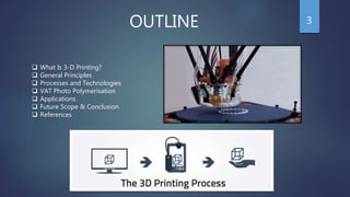 OUTLINE
 What Is 3-D Printing?
 General Principles
 Processes and Technologies
 VAT Photo Polymerisation
 Applications
 Future Scope & Conclusion
 References
3
 