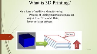 What is 3D Printing?
• is a form of Additive Manufacturing
– Process of joining materials to make an
object from 3D model Data;
layer-by-layer process
4/17/2018
3
 