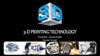 3-D PRINTING TECHNOLOGY
PresentedBy – DamaineFranklin
EmergingTechnologies
 