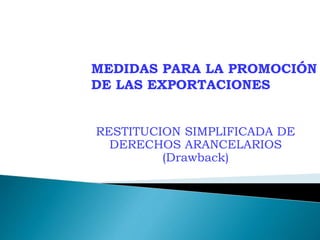RESTITUCION SIMPLIFICADA DE
DERECHOS ARANCELARIOS
(Drawback)
MEDIDAS PARA LA PROMOCIÓN
DE LAS EXPORTACIONES
 