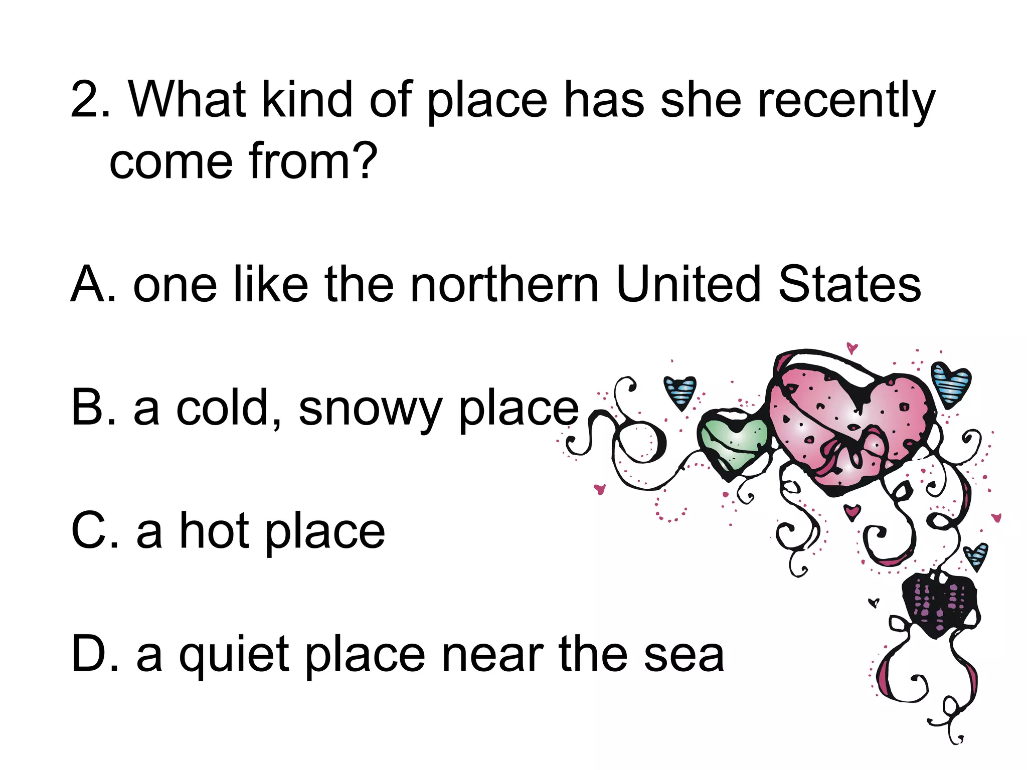 2. What kind of place has she recently
come from?
A. one like the northern United States
B. a cold, snowy place
C. a hot place
D. a quiet place near the sea
 
