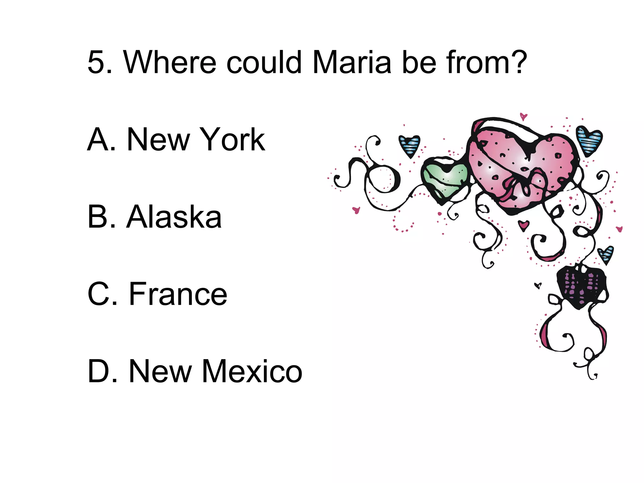 5. Where could Maria be from?
A. New York
B. Alaska
C. France
D. New Mexico
 