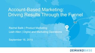 Account-Based Marketing:
Driving Results Through the Funnel
Rachel Balik | Product Marketing
Leah Allen | Digital and Marketing Operations
September 16, 2015
 