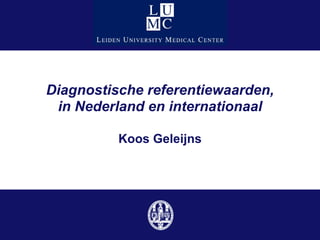 Diagnostische referentiewaarden,
 in Nederland en internationaal

          Koos Geleijns
 