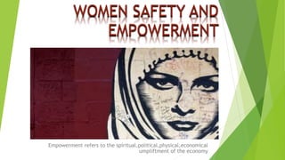 WOMEN SAFETY AND
EMPOWERMENT
Empowerment refers to the spiritual,political,physical,economical
umpliftment of the economy
 