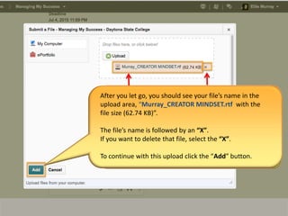 After you let go, you should see your file’s name in the
upload area, “Murray_CREATOR MINDSET.rtf with the
file size (62.74 KB)”.
The file’s name is followed by an “X”.
If you want to delete that file, select the “X”.
To continue with this upload click the “Add” button.
 
