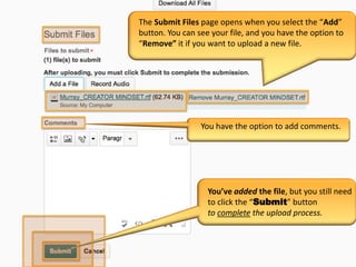You have the option to add comments.
The Submit Files page opens when you select the “Add”
button. You can see your file, and you have the option to
“Remove” it if you want to upload a new file.
You’ve added the file, but you still need
to click the “Submit” button
to complete the upload process.
 