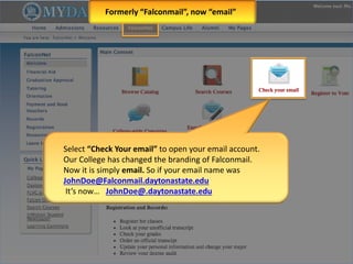 Select “Check Your email” to open your email account.
Our College has changed the branding of Falconmail.
Now it is simply email. So if your email name was
JohnDoe@Falconmail.daytonastate.edu
It’s now… JohnDoe@.daytonastate.edu
Formerly “Falconmail”, now “email”
 